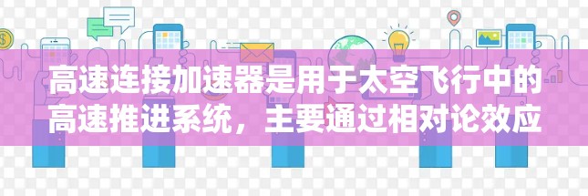 高速连接加速器是用于太空飞行中的高速推进系统,主要通过相对论效应和优化设计来实现高效加速。以下是其设计和应用的关键点 高速连接加速器是用于太空飞行中的高速推进系统,主要通过相对论效应和优化设计来实现高效加速。以下是其设计和应用的关键点