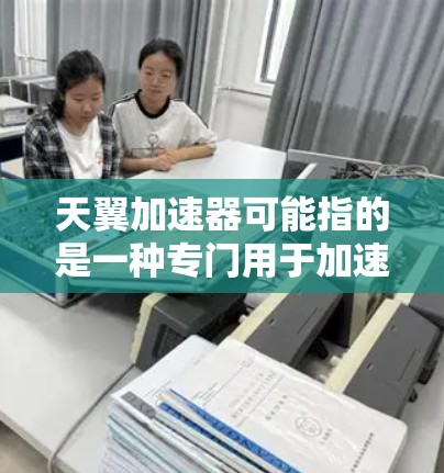 天翼加速器可能指的是一种专门用于加速电脑或提升性能的加速器工具。如果您指的是天翼加速器，通常会指代一些专门针对特定用途的加速软件，例如在游戏或处理文件时使用的加速器