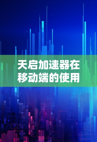 天启加速器在移动端的使用是一个综合性的解决方案，适合那些在手机或电脑上遇到网络不稳定、延迟过高的用户。以下是对天启加速器在移动端的详细介绍