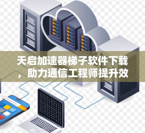天启加速器梯子软件下载，助力通信工程师提升效率