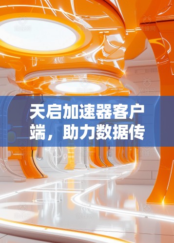 天启加速器客户端，助力数据传输加速，助力网络高效运行