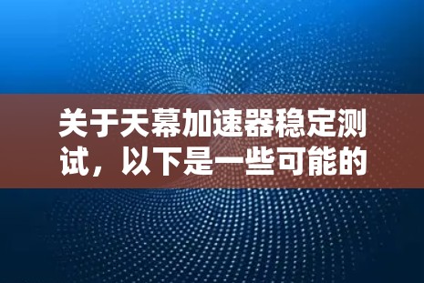 关于天幕加速器稳定测试,以下是一些可能的解释和解决方案 关于天幕加速器稳定测试,以下是一些可能的解释和解决方案