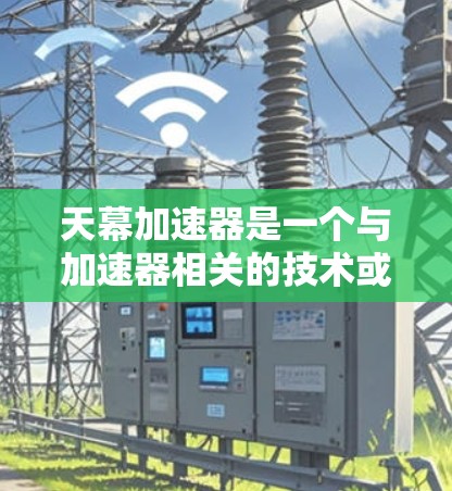 天幕加速器是一个与加速器相关的技术或工具，具体含义需要进一步确认。以下是基于搜索结果的整理