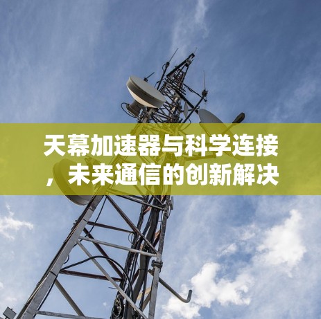 天幕加速器与科学连接,未来通信的创新解决方案 天幕加速器与科学连接,未来通信的创新解决方案