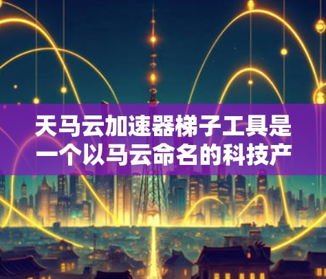 天马云加速器梯子工具是一个以马云命名的科技产品,旨在通过智能工具提升工作效率。以下是对其开发的详细介绍 天马云加速器梯子工具是一个以马云命名的科技产品,旨在通过智能工具提升工作效率。以下是对其开发的详细介绍