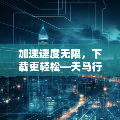 加速速度无限，下载更轻松—天马行空加速器下载