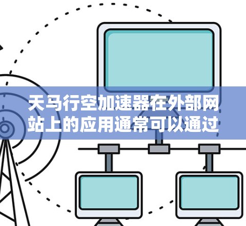 天马行空加速器在外部网站上的应用通常可以通过安装或配置特定的工具包来实现。以下是关于天马行空加速器在外部网站上的工具和方法的详细说明 天马行空加速器在外部网站上的应用通常可以通过安装或配置特定的工具包来实现。以下是关于天马行空加速器在外部网站上的工具和方法的详细说明