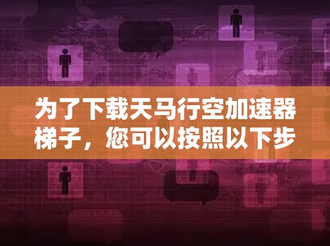 为了下载天马行空加速器梯子,您可以按照以下步骤进行操作 为了下载天马行空加速器梯子,您可以按照以下步骤进行操作