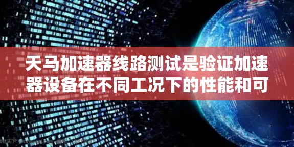天马加速器线路测试是验证加速器设备在不同工况下的性能和可靠性的重要手段。以下是详细的总结和建议