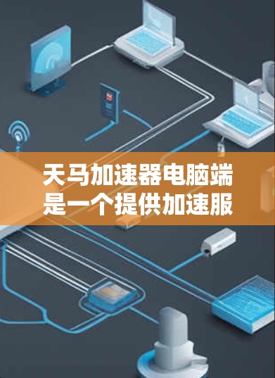 天马加速器电脑端是一个提供加速服务的软件,旨在帮助用户提升电脑性能。以下是基于您的问题,逐步提供详细的解决方案 天马加速器电脑端是一个提供加速服务的软件,旨在帮助用户提升电脑性能。以下是基于您的问题,逐步提供详细的解决方案