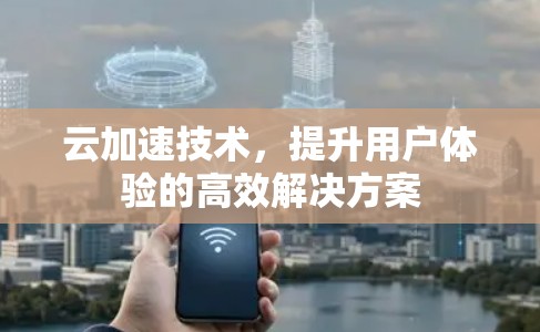 云加速技术,提升用户体验的高效解决方案 云加速技术,提升用户体验的高效解决方案
