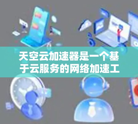 天空云加速器是一个基于云服务的网络加速工具，旨在通过云资源提供高效、安全的网络加速功能。以下是对该工具的详细分析和建议