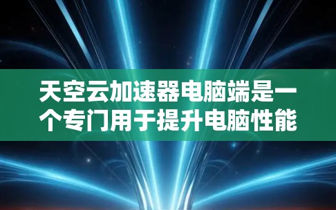 天空云加速器电脑端是一个专门用于提升电脑性能的加速器,主要针对文件处理、图形绘制和网络数据传输进行加速。以下是详细的使用方法和注意事项 天空云加速器电脑端是一个专门用于提升电脑性能的加速器,主要针对文件处理、图形绘制和网络数据传输进行加速。以下是详细的使用方法和注意事项