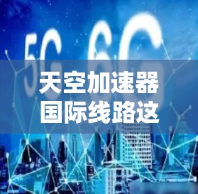 天空加速器国际线路这一术语在不同领域的含义和功能可能有所不同，因此需要结合具体的历史背景和具体的应用场景来理解。以下是对该术语的逐步解释和分析