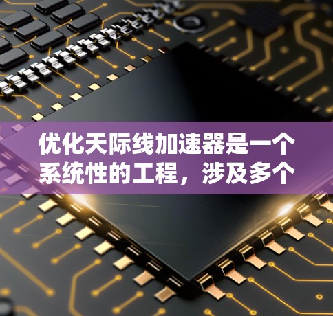 优化天际线加速器是一个系统性的工程,涉及多个方面,以下是一个详细且分步骤的优化方案 优化天际线加速器是一个系统性的工程,涉及多个方面,以下是一个详细且分步骤的优化方案