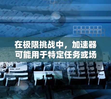 在极限挑战中，加速器可能用于特定任务或场景，而在原神和万物之海等游戏里，加速器可能被称为加速器或天际加速器，用于特定场景加速游戏进度。然而，这些加速器可能并不是真实的加速装置，而是虚拟或技术上的实现