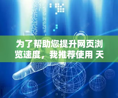 为了帮助您提升网页浏览速度，我推荐使用 天际加速器，这是一个非常流行的加速工具，可以帮助您提升网页加载速度。以下是下载链接和一些使用说明