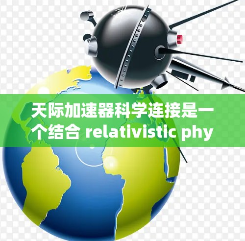 天际加速器科学连接是一个结合 relativistic physics和先进技术的项目，旨在在太空中运行的加速装置。该加速器可能通过以下方式实现其功能