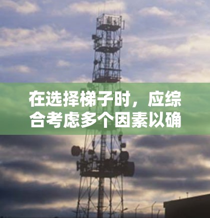 在选择梯子时，应综合考虑多个因素以确保最佳使用体验。以下是详细的建议