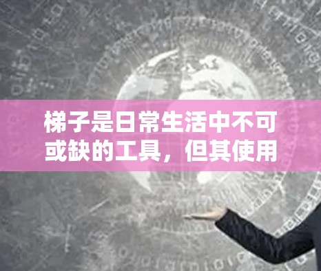 梯子是日常生活中不可或缺的工具，但其使用需要根据具体环境和需求进行谨慎选择。以下是对梯子的不同类型的分析及其在不同环境中的适用性及其注意事项