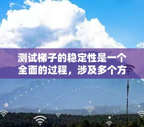 测试梯子的稳定性是一个全面的过程，涉及多个方面，确保其在使用时既稳固又可靠。以下是详细的步骤和方法