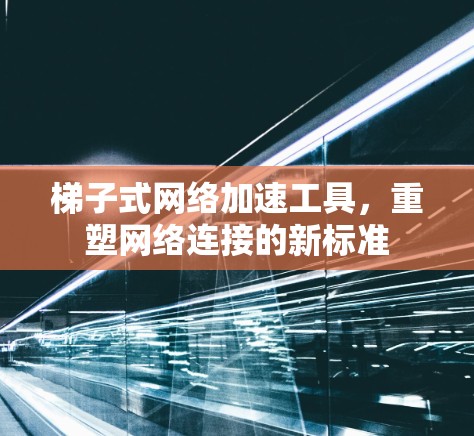 梯子式网络加速工具，重塑网络连接的新标准