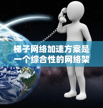梯子网络加速方案是一个综合性的网络架构设计，旨在提升网络性能、提高响应速度和减少延迟。以下是对该方案的详细分析和总结