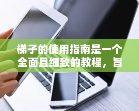 梯子的使用指南是一个全面且细致的教程，旨在确保在梯子使用过程中安全、有效和有序。以下是对梯子使用指南的详细总结，涵盖放置、倾斜、稳固、使用时间、注意事项以及处理意外情况等关键点