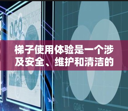 梯子使用体验是一个涉及安全、维护和清洁的复杂问题，涉及多个方面