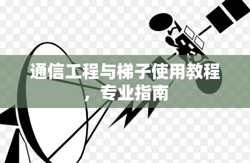 通信工程与梯子使用教程,专业指南 通信工程与梯子使用教程,专业指南