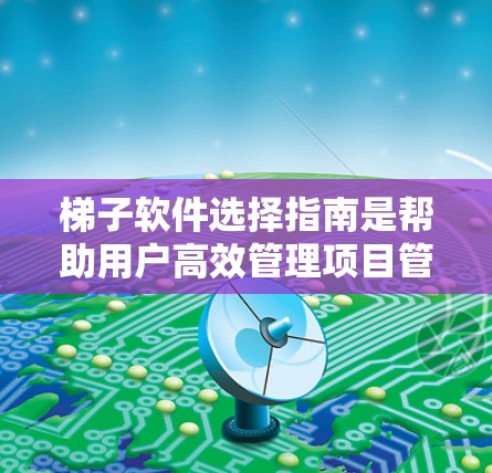 梯子软件选择指南是帮助用户高效管理项目管理的工具,以下是详细的指南 梯子软件选择指南是帮助用户高效管理项目管理的工具,以下是详细的指南