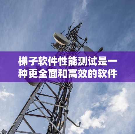 梯子软件性能测试是一种更全面和高效的软件测试方法,尤其适合软件开发后期的阶段。以下是详细的步骤指南,帮助您系统地实施梯子测试 梯子软件性能测试是一种更全面和高效的软件测试方法,尤其适合软件开发后期的阶段。以下是详细的步骤指南,帮助您系统地实施梯子测试