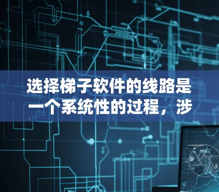 选择梯子软件的线路是一个系统性的过程，涉及多个环节的协调和配置。以下是一个步骤清晰的指南