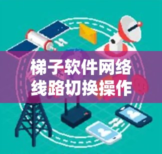 梯子软件网络线路切换操作教程 梯子软件网络线路切换操作教程