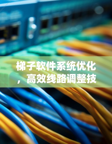 梯子软件系统优化,高效线路调整技巧 梯子软件系统优化,高效线路调整技巧
