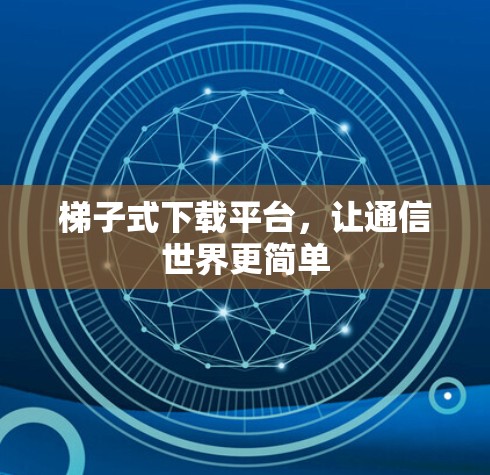 梯子式下载平台,让通信世界更简单 梯子式下载平台,让通信世界更简单