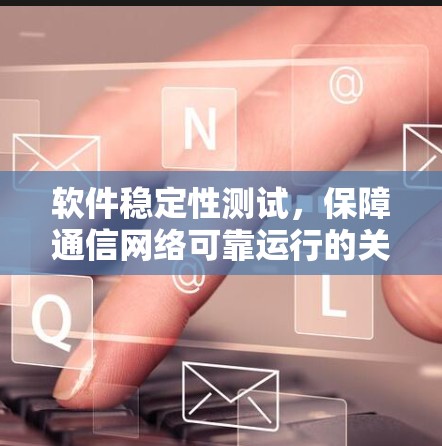 软件稳定性测试，保障通信网络可靠运行的关键环节
