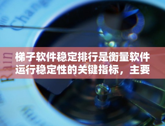 梯子软件稳定排行是衡量软件运行稳定性的关键指标，主要由以下几个方面构成