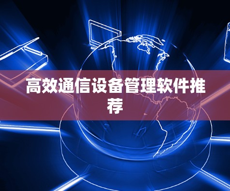 高效通信设备管理软件推荐 高效通信设备管理软件推荐