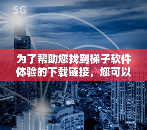 为了帮助您找到梯子软件体验的下载链接,您可以按照以下步骤进行 为了帮助您找到梯子软件体验的下载链接,您可以按照以下步骤进行