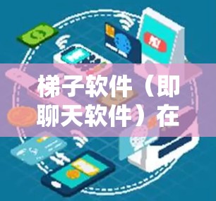梯子软件（即聊天软件）在用户中享有广泛的关注和讨论，以下是根据不同分类和指标进行的热门排行