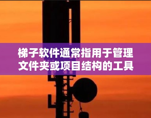 梯子软件通常指用于管理文件夹或项目结构的工具，如Windows的文件夹管理器、MacOS的Finder，以及一些开源的项目管理工具如Zim和Racemaster。以下是这些免费梯子软件的详细介绍