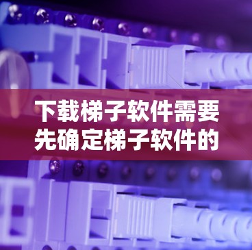下载梯子软件需要先确定梯子软件的类型和功能需求，然后通过多种途径搜索。以下是一些具体的步骤和建议