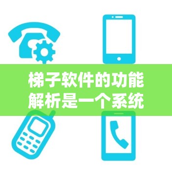 梯子软件的功能解析是一个系统性的过程，涉及多个模块和功能，以下是对梯子软件功能的详细解析