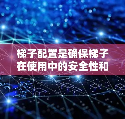梯子配置是确保梯子在使用中的安全性和稳定性的重要步骤。以下是对梯子配置的详细指南