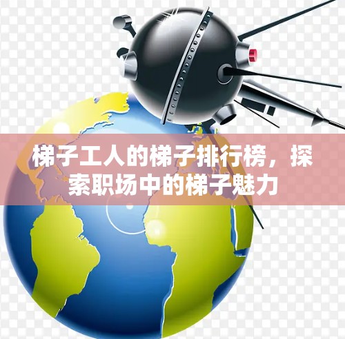 梯子工人的梯子排行榜,探索职场中的梯子魅力 梯子工人的梯子排行榜,探索职场中的梯子魅力