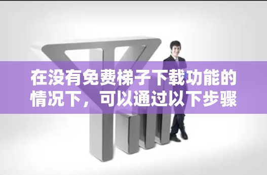 在没有免费梯子下载功能的情况下,可以通过以下步骤找到替代方案 在没有免费梯子下载功能的情况下,可以通过以下步骤找到替代方案