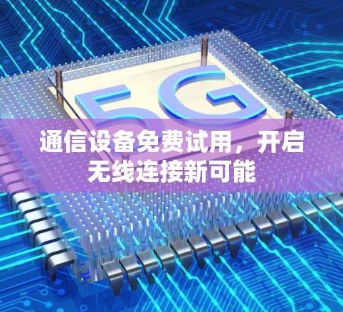 通信设备免费试用,开启无线连接新可能 通信设备免费试用,开启无线连接新可能