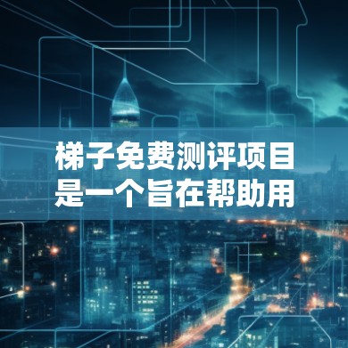 梯子免费测评项目是一个旨在帮助用户找到适合他们梯子的平台。为了构建一个高效的项目，可以按照以下步骤进行