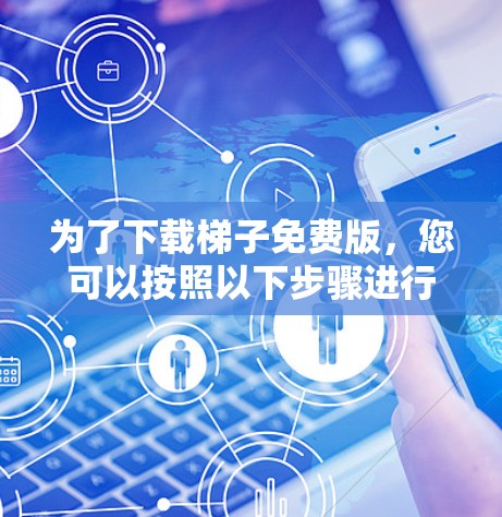 为了下载梯子免费版,您可以按照以下步骤进行 为了下载梯子免费版,您可以按照以下步骤进行